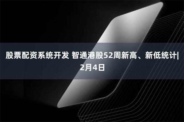 股票配资系统开发 智通港股52周新高、新低统计|2月4日