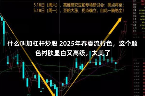 什么叫加杠杆炒股 2025年春夏流行色，这个颜色衬肤显白又高级，太美了