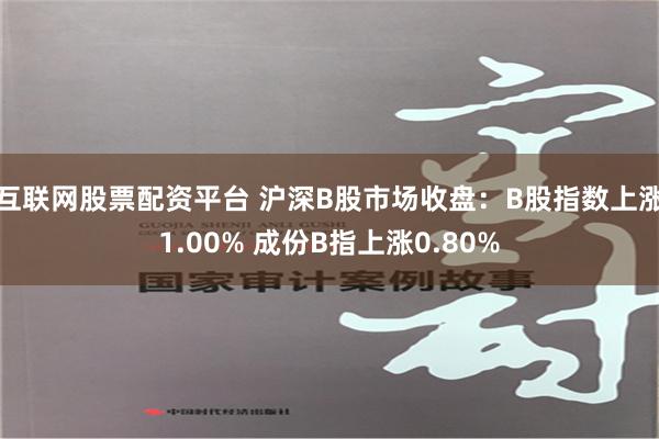 互联网股票配资平台 沪深B股市场收盘：B股指数上涨1.00% 成份B指上涨0.80%