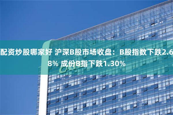 配资炒股哪家好 沪深B股市场收盘：B股指数下跌2.68% 成份B指下跌1.30%