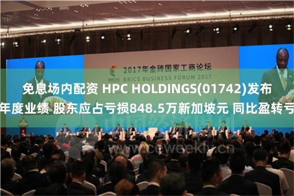 免息场内配资 HPC HOLDINGS(01742)发布年度业绩 股东应占亏损848.5万新加坡元 同比盈转亏